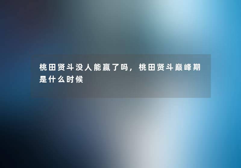 桃田贤斗没人能赢了吗,桃田贤斗巅峰期是什么时候 桃田贤斗没人能赢了吗,桃田贤斗巅峰期是什么时候