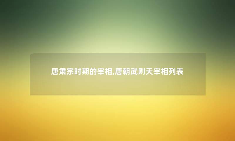 唐肃宗时期的宰相,唐朝武则天宰相列表 唐肃宗时期的宰相,唐朝武则天宰相列表