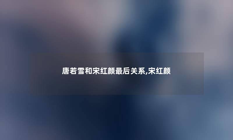 唐若雪和宋红颜这里要说关系,宋红颜 唐若雪和宋红颜这里要说关系,宋红颜