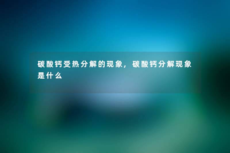 碳酸钙受热分解的现象,碳酸钙分解现象是什么