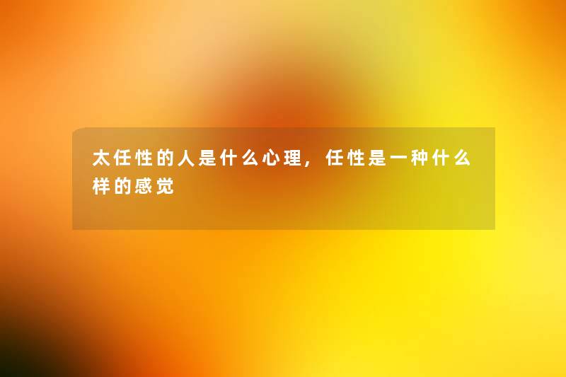太任性的人是什么心理,任性是一种什么样的感觉