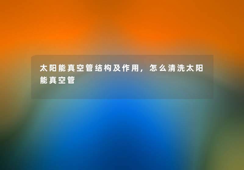 太阳能真空管结构及作用,怎么清洗太阳能真空管