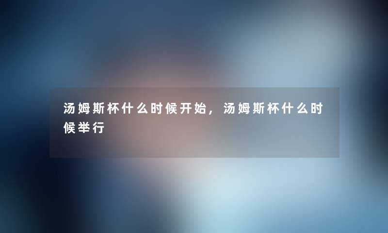 汤姆斯杯什么时候开始,汤姆斯杯什么时候举行