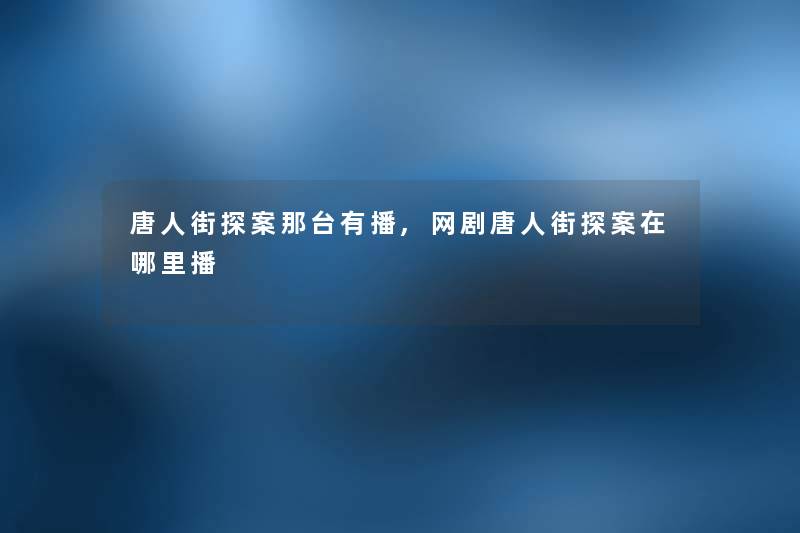 唐人街探案那台有播,网剧唐人街探案在哪里播 唐人街探案那台有播,网剧唐人街探案在哪里播