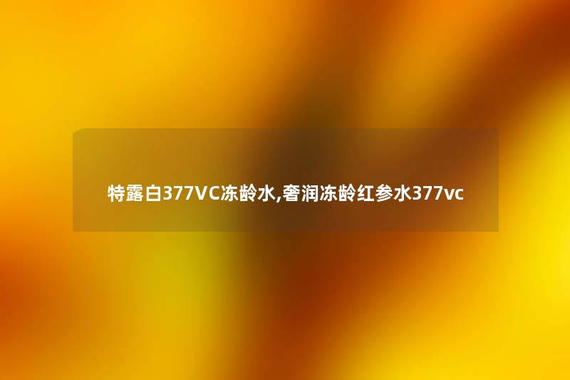 特露白377VC冻龄水,奢润冻龄红参水377vc