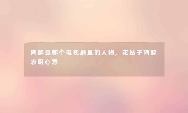 陶醉是哪个电视剧里的人物,花姑子陶醉表明心意 陶醉是哪个电视剧里的人物,花姑子陶醉表明心意