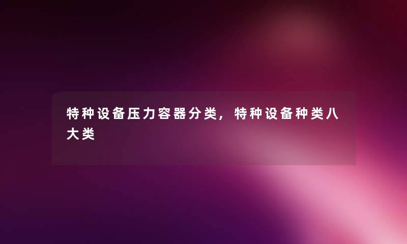 特种设备压力容器分类,特种设备种类八大类