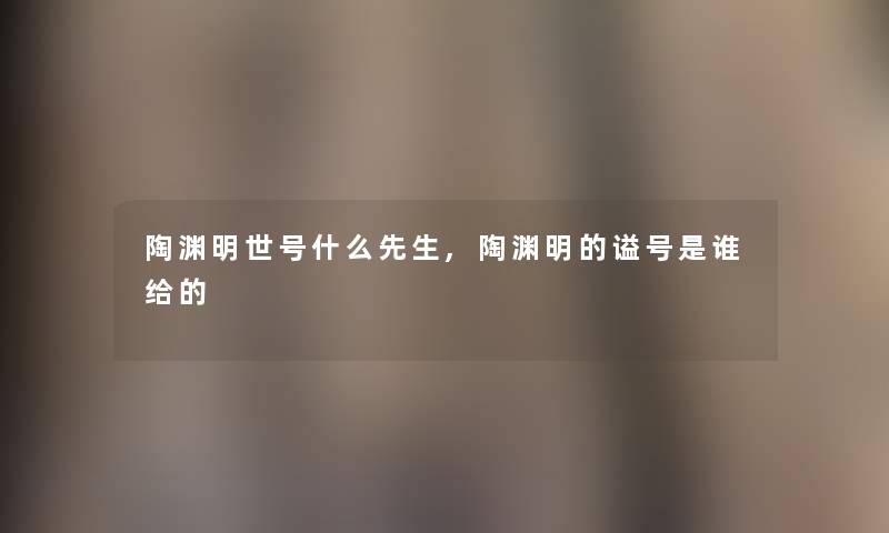 陶渊明世号什么先生,陶渊明的谥号是谁给的 陶渊明世号什么先生,陶渊明的谥号是谁给的