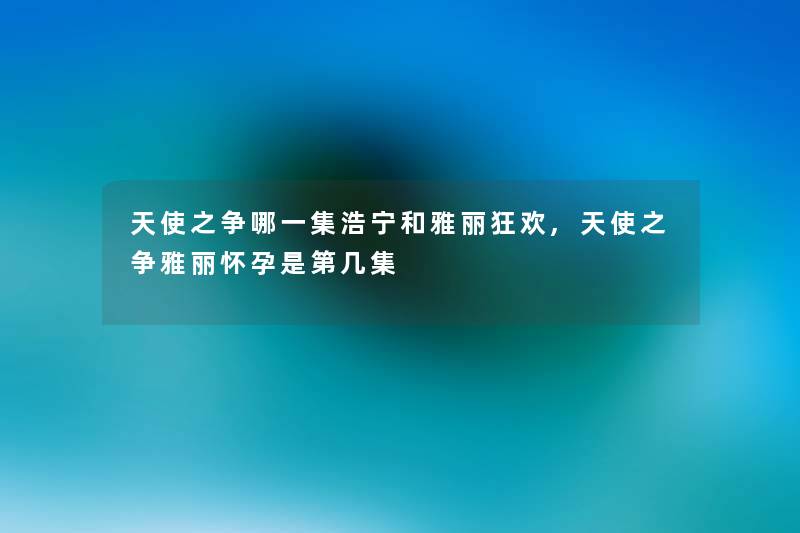 天使之争哪一集浩宁和雅丽狂欢,天使之争雅丽怀孕是第几集 天使之争哪一集浩宁和雅丽狂欢,天使之争雅丽怀孕是第几集