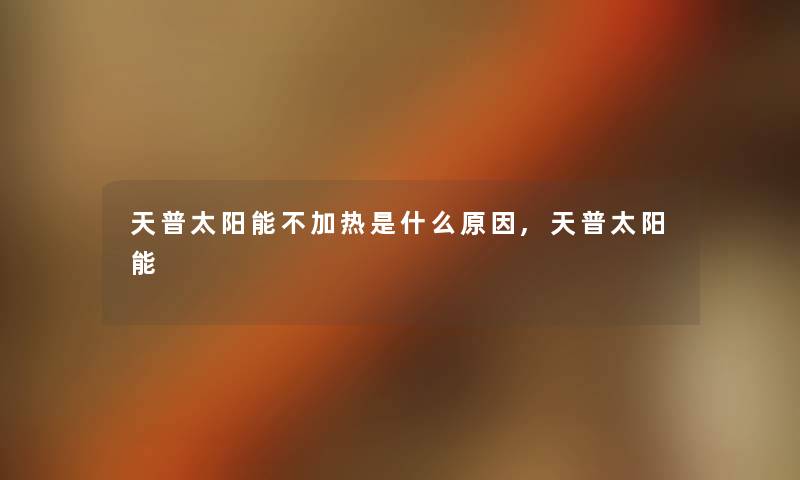 天普太阳能不加热是什么原因,天普太阳能