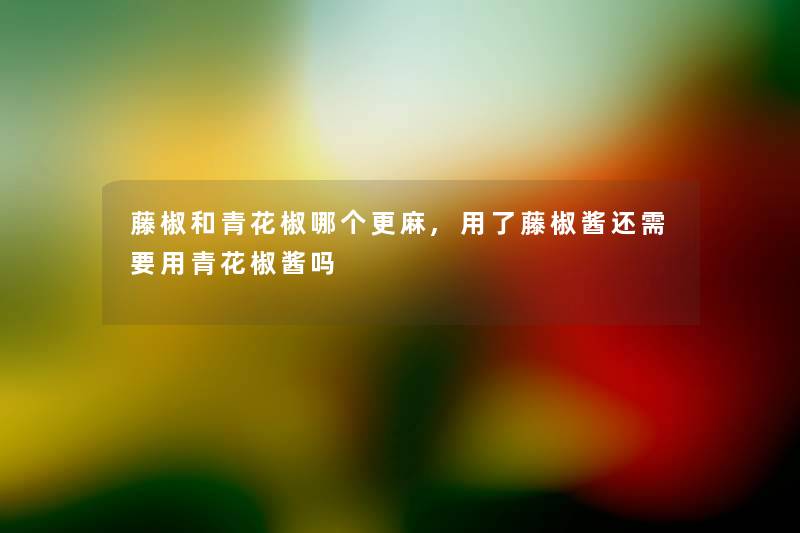 藤椒和青花椒哪个更麻,用了藤椒酱还需要用青花椒酱吗