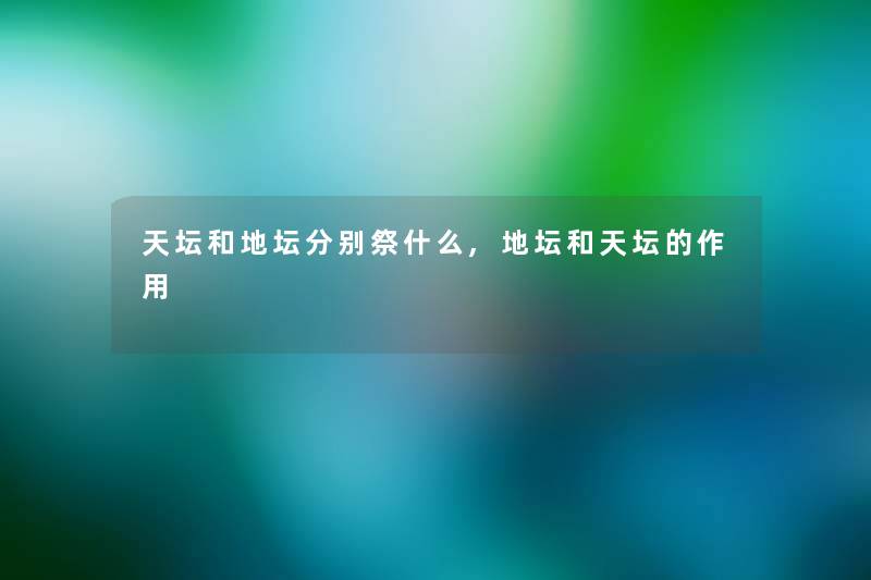 天坛和地坛分别祭什么,地坛和天坛的作用 天坛和地坛分别祭什么,地坛和天坛的作用