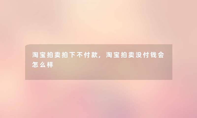 淘宝拍卖拍下不付款,淘宝拍卖没付钱会怎么样 淘宝拍卖拍下不付款,淘宝拍卖没付钱会怎么样