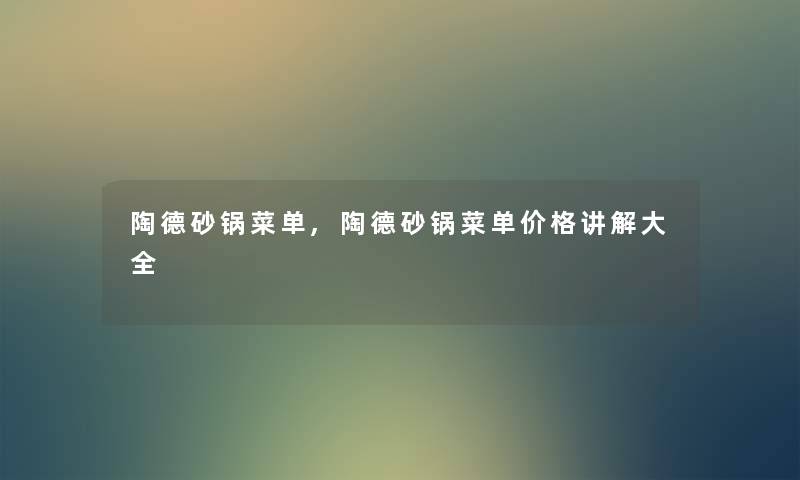 陶德砂锅菜单,陶德砂锅菜单价格讲解大全 陶德砂锅菜单,陶德砂锅菜单价格讲解大全