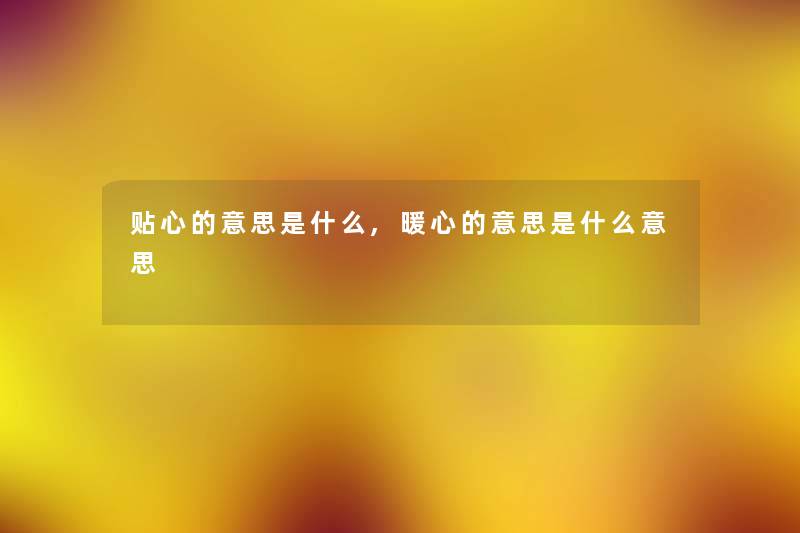 贴心的意思是什么,暖心的意思是什么意思 贴心的意思是什么,暖心的意思是什么意思