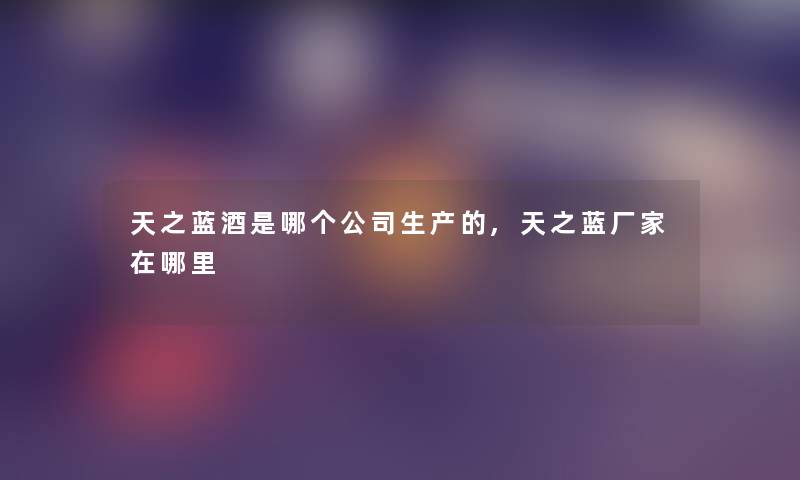 天之蓝酒是哪个公司生产的,天之蓝厂家在哪里