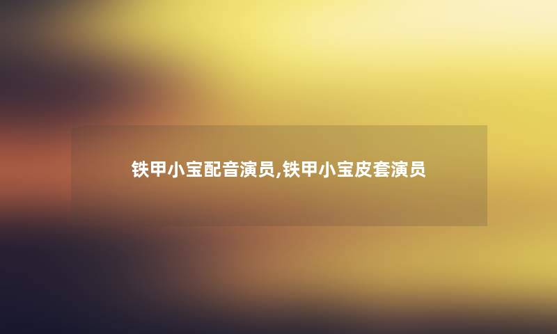 铁甲小宝配音演员,铁甲小宝皮套演员 铁甲小宝配音演员,铁甲小宝皮套演员