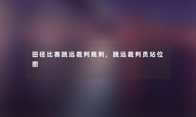田径比赛跳远裁判规则,跳远裁判员站位图