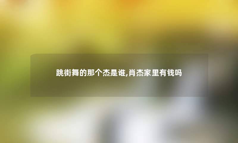 跳街舞的那个杰是谁,肖杰家里有钱吗 跳街舞的那个杰是谁,肖杰家里有钱吗