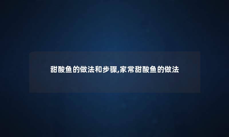 甜酸鱼的做法和步骤,家常甜酸鱼的做法 甜酸鱼的做法和步骤,家常甜酸鱼的做法