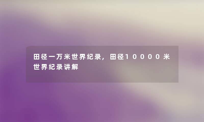 田径一万米世界纪录,田径10000米世界纪录讲解 田径一万米世界纪录,田径10000米世界纪录讲解
