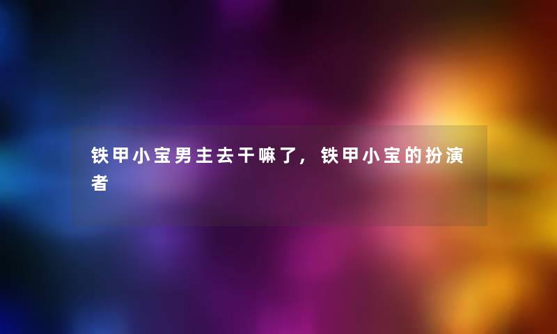 铁甲小宝男主去干嘛了,铁甲小宝的扮演者 铁甲小宝男主去干嘛了,铁甲小宝的扮演者