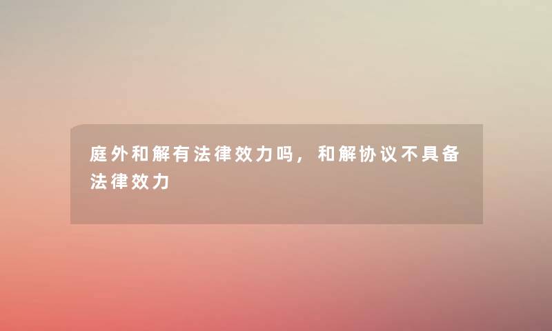 庭外和解有法律效力吗,和解协议不具备法律效力