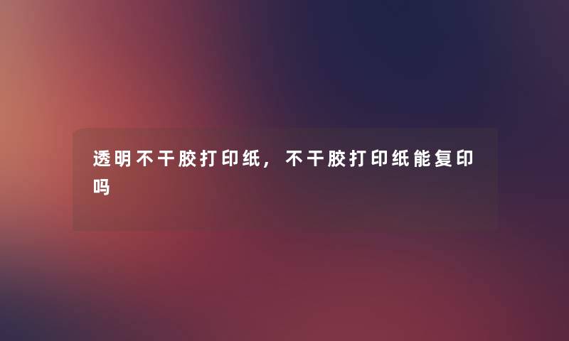 透明不干胶打印纸,不干胶打印纸能复印吗