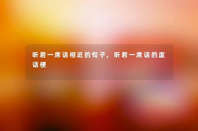 听君一席话相近的句子,听君一席话的废话梗