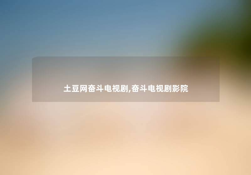 土豆网奋斗电视剧,奋斗电视剧影院 土豆网奋斗电视剧,奋斗电视剧影院