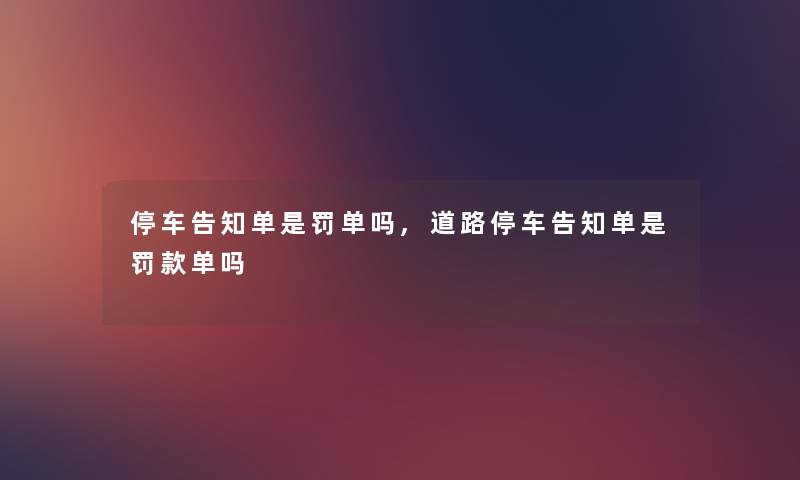 停车告知单是罚单吗,道路停车告知单是罚款单吗 停车告知单是罚单吗,道路停车告知单是罚款单吗