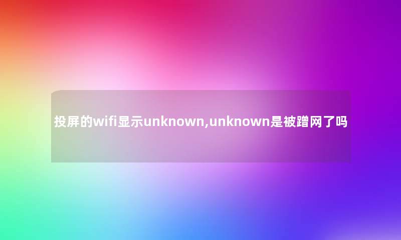 投屏的wifi显示unknown,unknown是被蹭网了吗 投屏的wifi显示unknown,unknown是被蹭网了吗