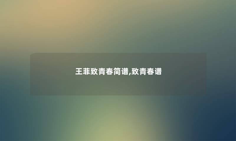 王菲致青春简谱,致青春谱 王菲致青春简谱,致青春谱