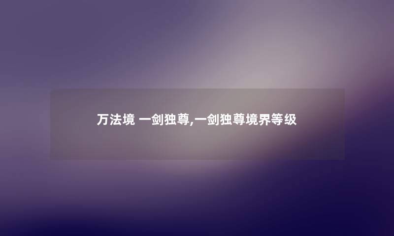 万法境 一剑独尊,一剑独尊境界等级 万法境 一剑独尊,一剑独尊境界等级