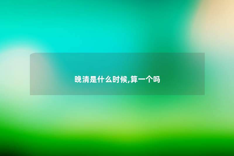 晚清是什么时候,算一个吗 晚清是什么时候,算一个吗