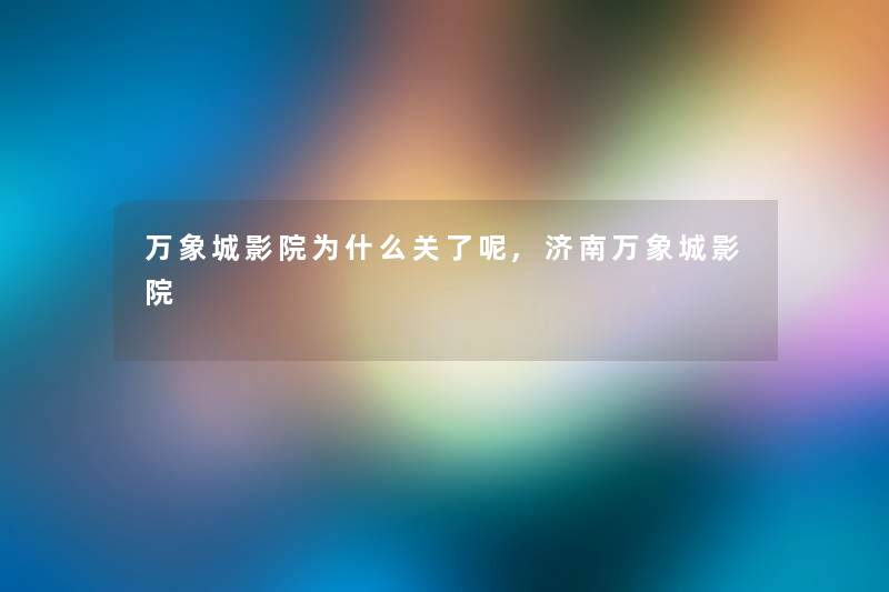 万象城影院为什么关了呢,济南万象城影院 万象城影院为什么关了呢,济南万象城影院