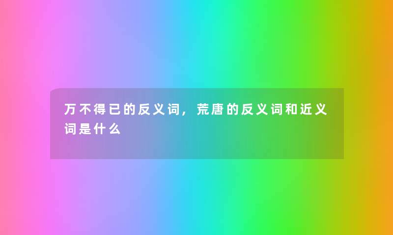 万不得已的反义词,荒唐的反义词和近义词是什么