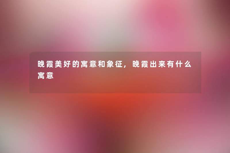 晚霞美好的寓意和象征,晚霞出来有什么寓意 晚霞美好的寓意和象征,晚霞出来有什么寓意
