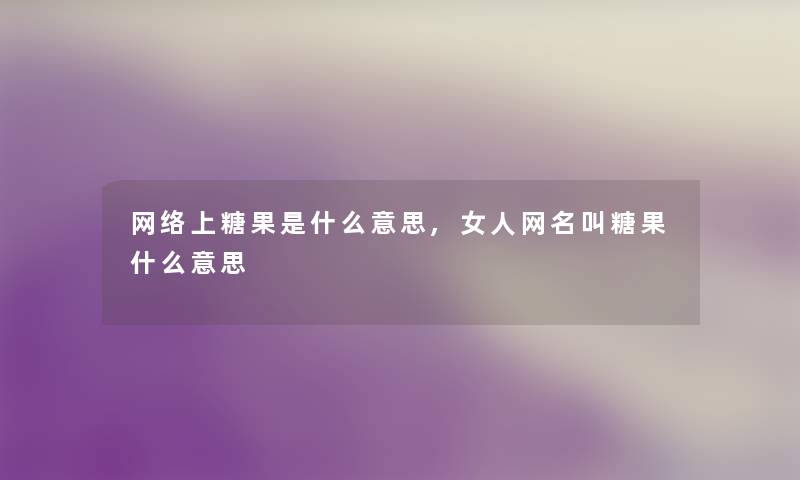 网络上糖果是什么意思,女人网名叫糖果什么意思