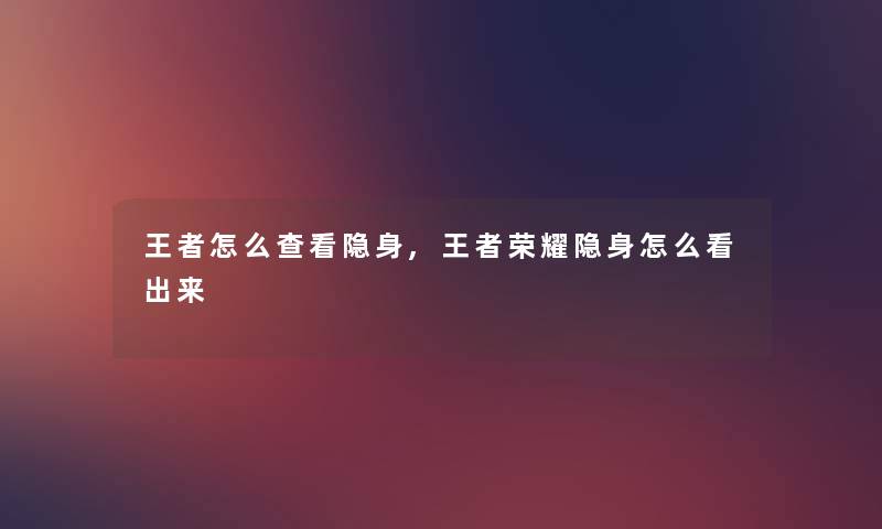王者怎么查看隐身,王者荣耀隐身怎么看出来 王者怎么查看隐身,王者荣耀隐身怎么看出来