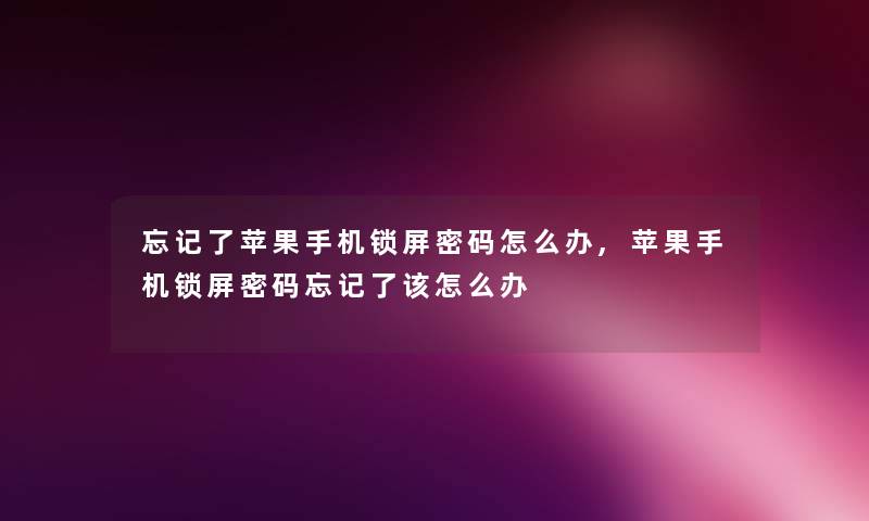 忘记了苹果手机锁屏密码怎么办,苹果手机锁屏密码忘记了该怎么办