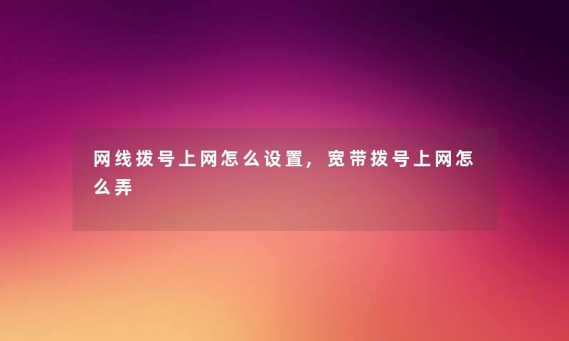 网线拨号上网怎么设置,宽带拨号上网怎么弄