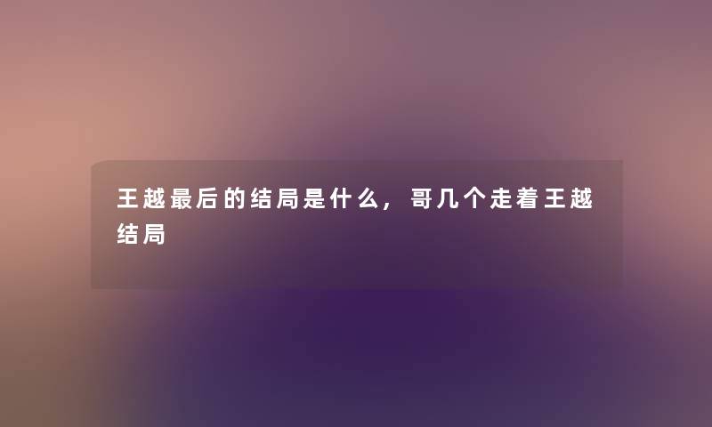王越后的结局是什么,哥几个走着王越结局