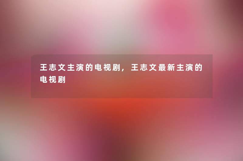 王志文主演的电视剧,王志文新主演的电视剧 王志文主演的电视剧,王志文新主演的电视剧