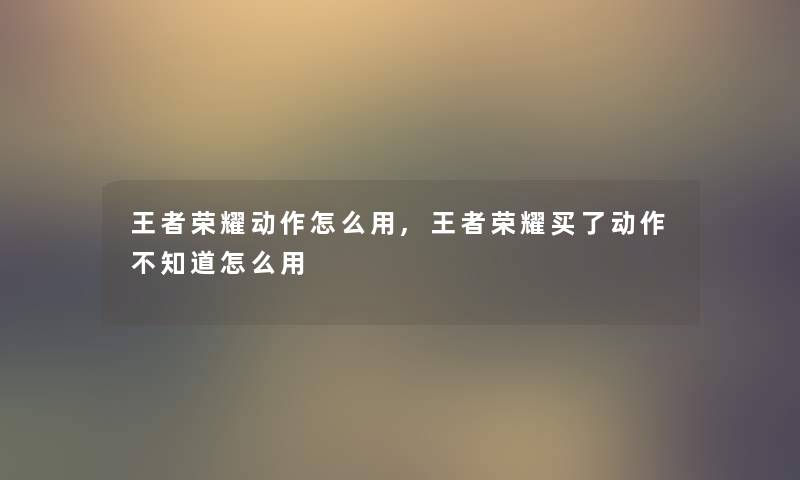 王者荣耀动作怎么用,王者荣耀买了动作不知道怎么用 王者荣耀动作怎么用,王者荣耀买了动作不知道怎么用