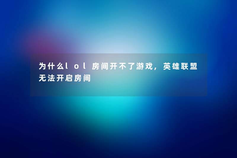 为什么lol房间开不了游戏,英雄联盟无法开启房间