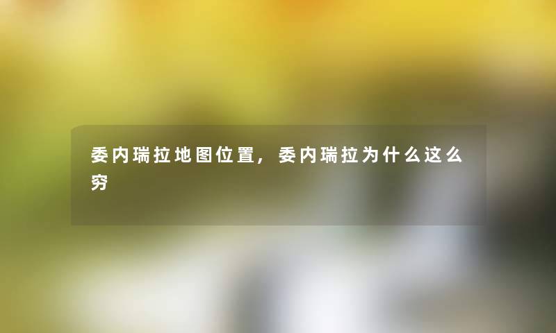 委内瑞拉地图位置,委内瑞拉为什么这么穷