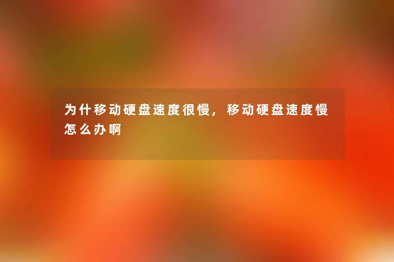 为什移动硬盘速度很慢,移动硬盘速度慢怎么办啊