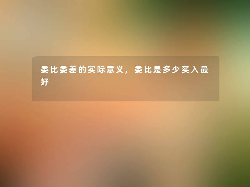 委比委差的实际意义,委比是多少买入好 委比委差的实际意义,委比是多少买入好