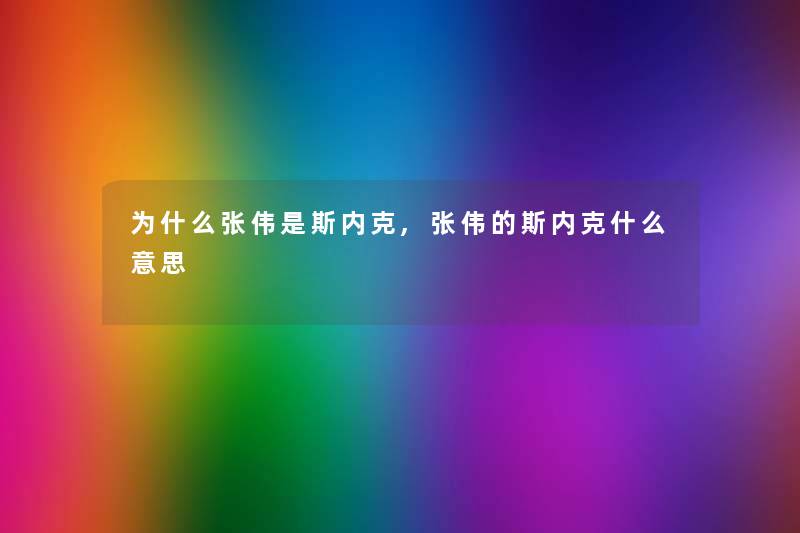 为什么张伟是斯内克,张伟的斯内克什么意思 为什么张伟是斯内克,张伟的斯内克什么意思